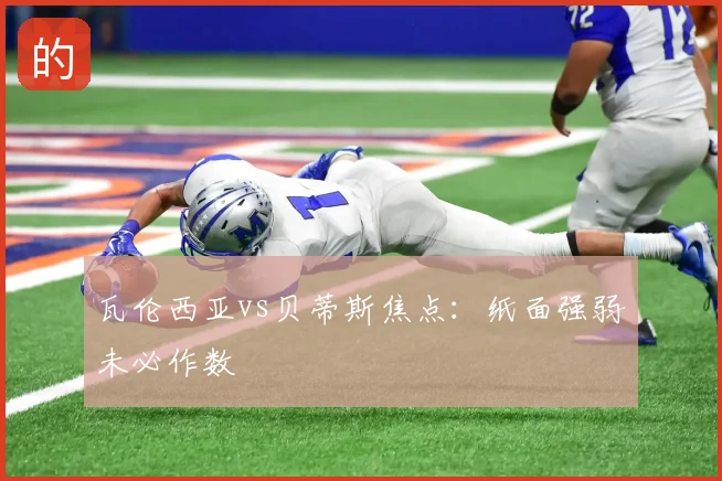 瓦伦西亚vs贝蒂斯焦点:纸面强弱未必作数
